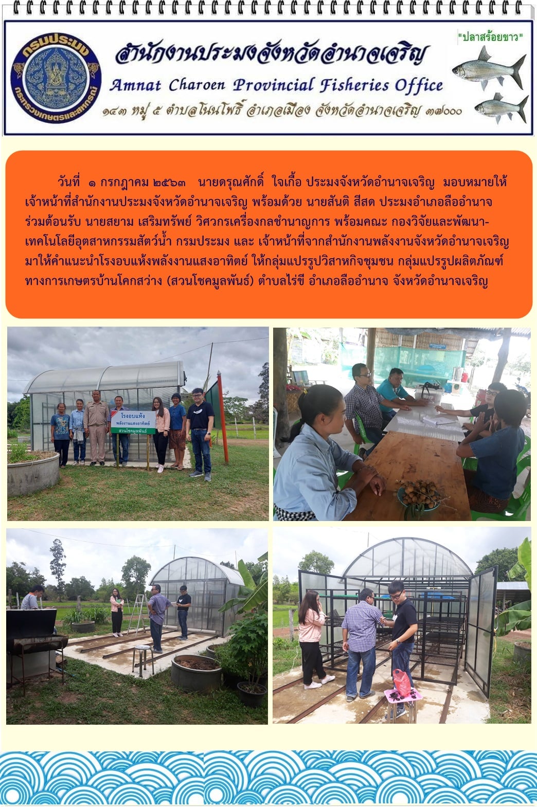 ร่วมต้อนรับ นายสยาม เสริมทรัพย์ วิศวกรเครื่องกลชำนาญการ พร้อมคณะ กองวิจัยและพัฒนาเทคโนโลยีอุตสาหกรรมสัตว์น้ำ กรมประมง และ เจ้าหน้าที่จากสำนักงานพลังงานจังหวัดอำนาจเจริญ มาให้คำแนะนำโรงอบแห้งพลังงานแสงอาทิตย์ ให้กลุ่มแปรรูปวิสาหกิจชุมชน กลุ่มแปรรูปผลิตภัณฑ์ทางการเกษตร บ้านโคกสว่าง(สวนโชคมูลพันธ์) ตำบลไร่ขี อำเภอลืออำนาจ จังหวัดอำนาจเจริญ..คลิก