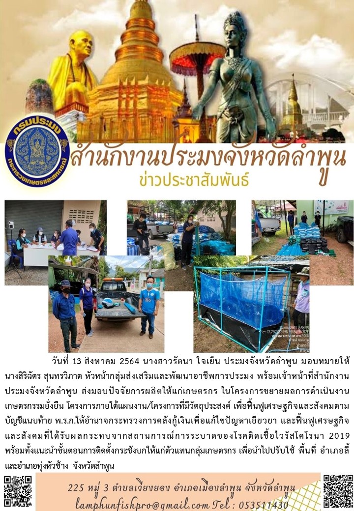 สำนักงานประมงจังหวัดลำพูน  ส่งมอบปัจจัยการผลิตให้แก่เกษตรกร ในโครงการขยายผลการดำเนินงานเกษตรกรรมยั่งยืน โครงการภายใต้แผนงาน/โครงการที่มีวัตถุประสงค์ เพื่อฟื้นฟูเศรษฐกิจและสังคมตามบัญชีแนบท้าย พ.ร.ก.ให้อำนาจกระทรวงการคลังกู้เงินเพื่อแก้ไขปัญหาเยียวยา และฟื้นฟูเศรษฐกิจ และสังคมที่ได้รับผลกระทบจากสถานการณ์การระบาดของโรคติดเชื้อไวรัสโคโรนา 2019..คลิก