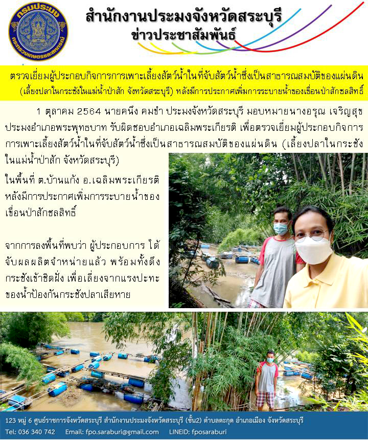ประมงจังหวัดสระบุรี มอบหมายเจ้าหน้าที่สำนักงานสระบุรี ลงพื้นที่ เพื่อตรวจเยี่ยมผู้ประกอบกิจการการเพาะเลี้ยงสัตว์น้ำในที่จับสัตว์น้ำซึ่งเป็นสาธารณสมบัติของแผ่นดิน (เลี้ยงปลาในกระชังในแม่น้ำป่าสัก จังหวัดสระบุรี) หลังมีการประกาศเพิ่มการระบายน้ำของเขื่อนป่าสักชลสิทธิ์  