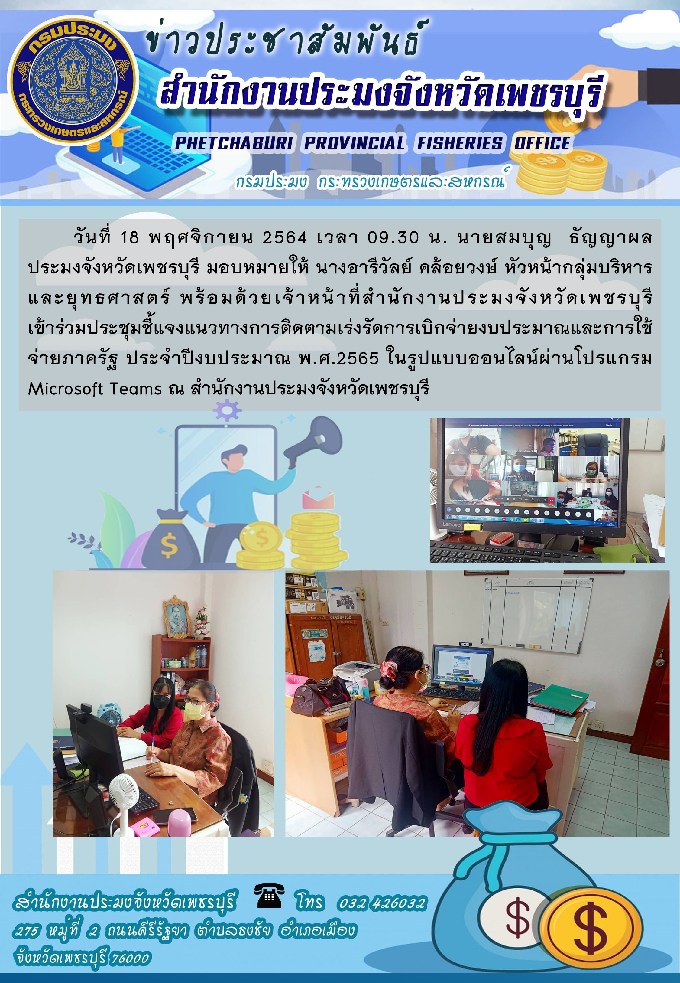 นายสมบุญ  ธัญญาผล ประมงจังหวัดเพชรบุรี มอบหมายให้ นางอารีวัลย์ คล้อยวงษ์ หัวหน้ากลุ่มบริหารและยุทธศาสตร์ พร้อมด้วยเจ้าหน้าที่สำนักงานประมงจังหวัดเพชรบุรี เข้าร่วมประชุมชี้แจงแนวทางการติดตามเร่งรัดการเบิกจ่ายงบประมาณและการใช้จ่ายภาครัฐ ประจำปีงบประมาณ พ.ศ.2565..คลิก