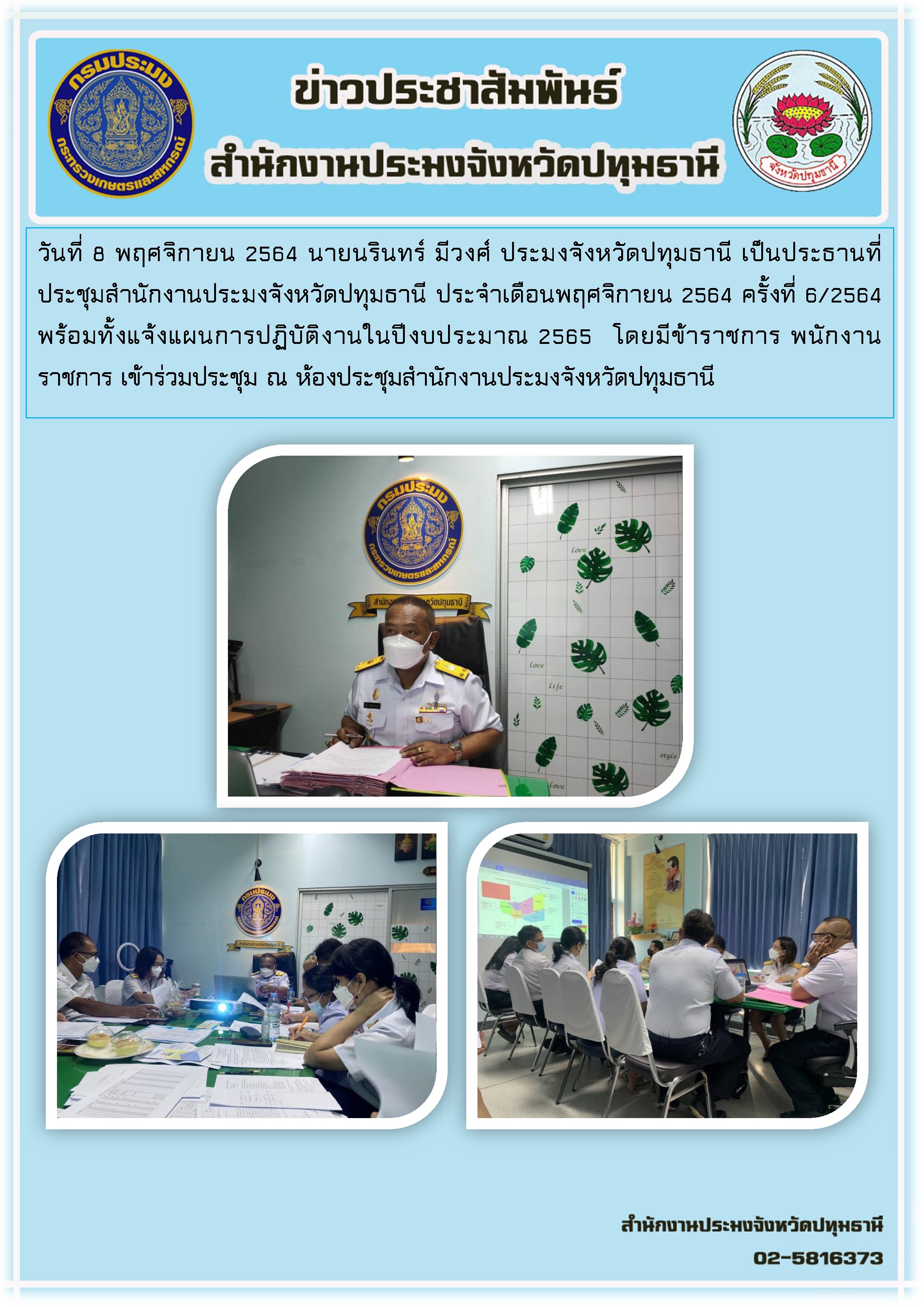 วันที่ 8 พฤศจิกายน 2564 นายนรินทร์ มีวงศ์ ประมงจังหวัดปทุมธานี เป็นประธานที่ประชุมสำนักงานประมงจังหวัดปทุมธานี ประจำเดือนพฤศจิกายน 2564 ครั้งที่ 6/2564 พร้อมทั้งแจ้งแผนการปฎิบัติงานในปีงบประมาณิ 2565 โดยมีข้าราชการ พนักงานราชการ เข้าร่วมการประชุม ณ ห้องประชุมสำนักงานประมงจังหวัดปทุมธานี..คลิก