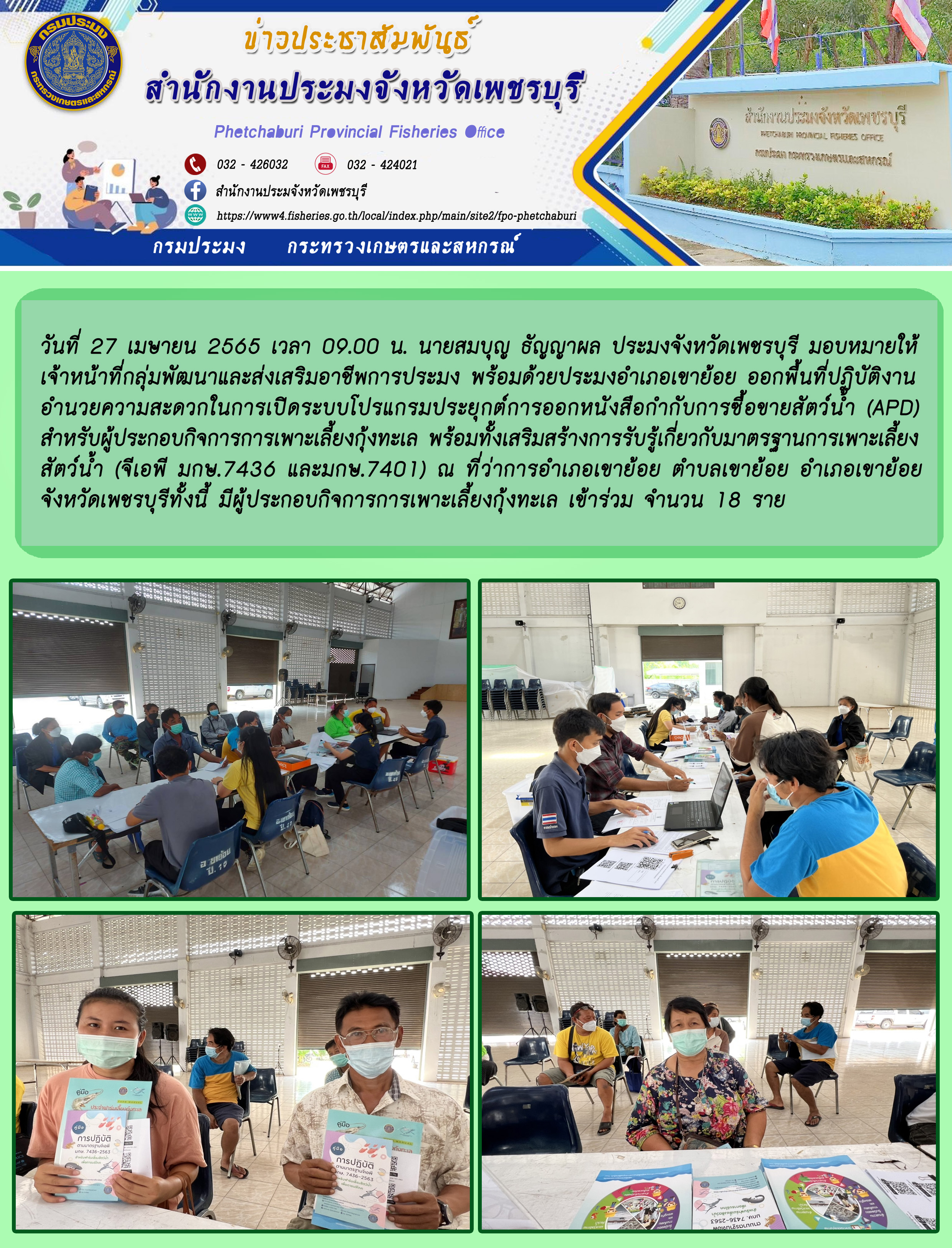 นายสมบุญ ธัญญาผล ประมงจังหวัดเพชรบุรี มอบหมายให้เจ้าหน้าที่กลุ่มพัฒนาและส่งเสริมอาชีพการประมง พร้อมด้วยประมงอำเภอเขาย้อย ออกพื้นที่ปฏิบัติงานอำนวยความสะดวกในการเปิดระบบโปรแกรมประยุกต์การออกหนังสือกำกับการซื้อขายสัตว์น้ำ (APD)..คลิก