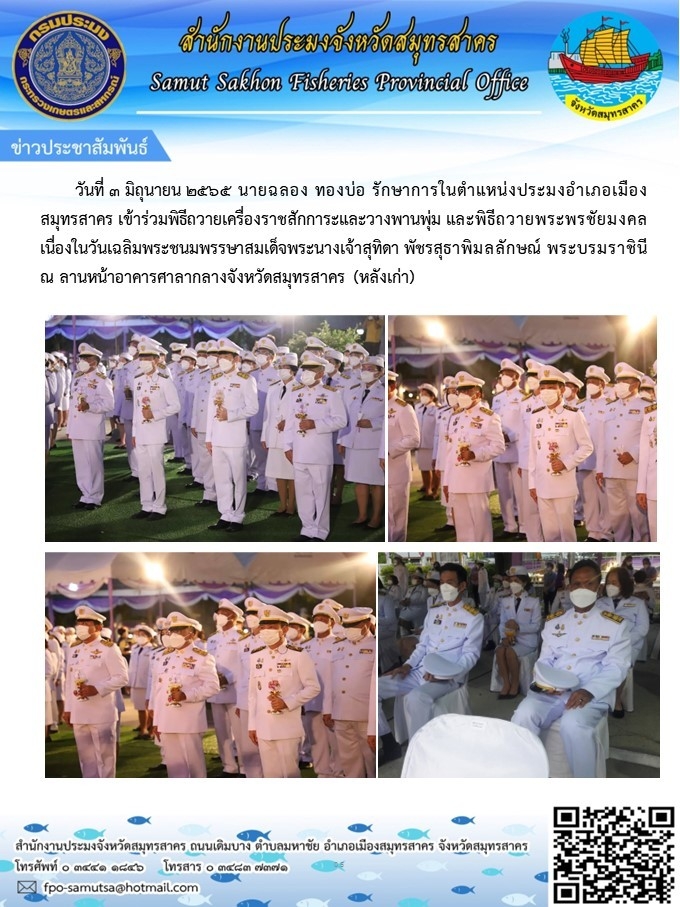 เข้าร่วมพิธีถวายเครื่องราชสักการะและวางพานพุ่ม  และพิธีถวายพระพรชัยมงคล เนื่องในวันเฉลิมพระชนมพรรษาสมเด็จพระนางเจ้าสุทิดา  พัชรสุธาพิมลลักษณ์ พระบรมราชินี ณ ลานหน้าอาคารศาลากลางจังหวัดสมุทรสาคร  (หลังเก่า) 
