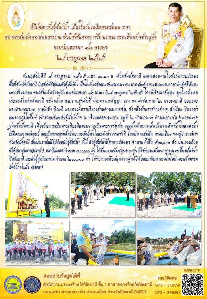 จังหวัดปัตตานี และหน่วยงานในสังกัดกรมประมงพื้นที่จังหวัดปัตตานี ร่วมจัดพิธีปล่อยพันธุ์สัตว์น้ำ เนื่องในวันเฉลิมพระชนมพรรษาพระบาทสมเด็จพระปรเมนทรรามาธิบดีศรีสินทรมหาวชิราลงกรณ พระวชิรเกล้าเจ้าอยู่หัว พระชนมพรรษา ๗๐ พรรษา (๒๘ กรกฎาคม ๒๕๖๕)..คลิก