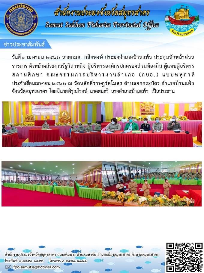วันที่ 3 เมษายน 2566 นายกมล กลึงพงษ์  ประมงอำเภอบ้านแพ้ว  ประชุมหัวหน้าส่วนราชการ หัวหน้าหน่วยงานรัฐวิสาหกิจ ผู้บริหารองค์กรปกครองท้องถิ่น ผู้แทนผู้บริหารสถานศึกษา คณะกรรมการบริหารงานอำเภอ (กบอ.) แบบพหุภาคี ประจำเดือนเมษายน 2566 ณ วัดหลักสี่ราษฎร์โมสร..คลิก