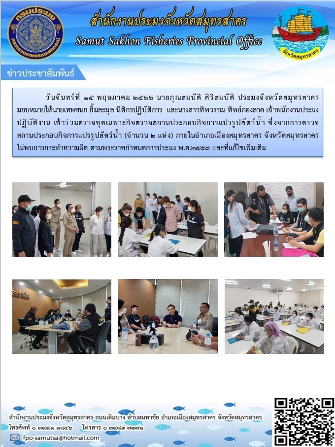 วันจันทร์ที่ 15 พฤษภาคม 2566 นายกุณสมบัติ ศิริสมบัติ ประมงจังหวัดสมุทรสาคร  มอบหมายให้ นายเทพชนก  ยิ้มละมุล  นิติกรปฏิบัติการ และนางสาวทิพวรรณ  ทิพยืกองลาศ  เจ้าพนักงานประมงปฏิบัติงาน  เข้าร่วมตรวจชุดเฉพาะกิจตรวจสถานประกอบกิจการแปรรูปสัตว์น้ำ..คลิก