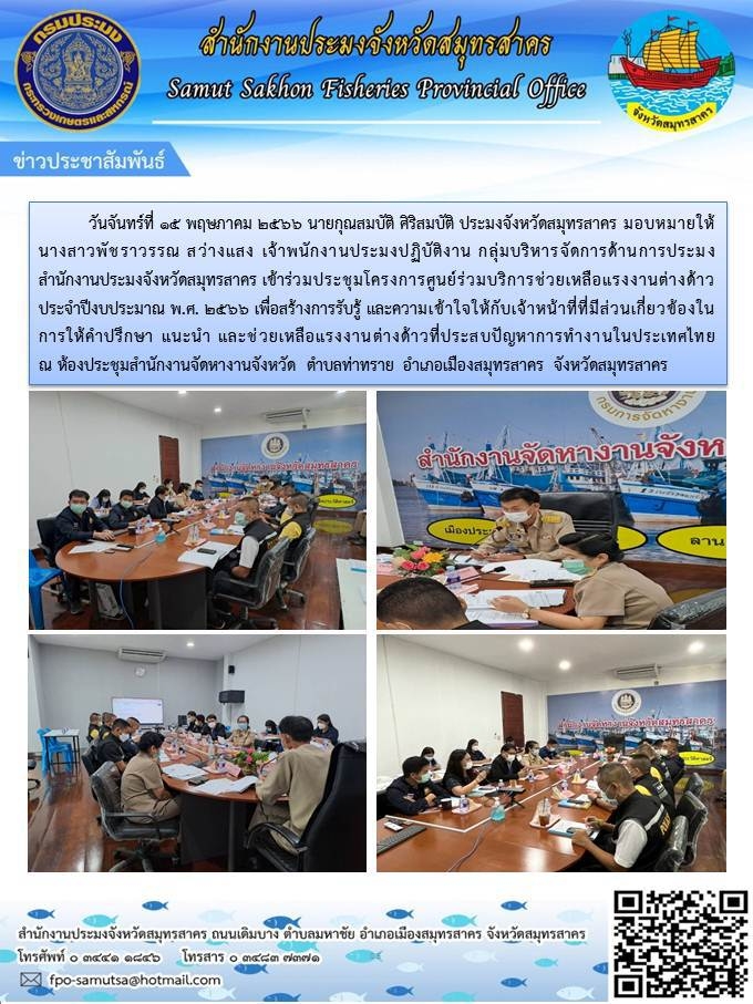 วันจันทร์ที่ 15 พฤษภาคม 2566  นายกุณสมบัติ  ศิริสมบัติ  ประมงจังหวัดสมุทรสาคร มอบหมายให้ นางสาวพัชราวรรณ  สว่างแสง  เจ้าพนักงานประมงปฏิบัติการ  กลุ่มบริหารจัดการด้านการประมง  สำนักงานประมงจังหวัดสมุทรสาคร  เข้าร่วมประชุมโครงการศูนย์ร่วมมบริการช่วยเหลือแรงงานต่างด้าว ประจำปีงบประมาณ 2566  เพื่อสร้างการรับรู้  และความเข้าใจให้กับเจ้าหน้าที่ที่มีส่วนเกี่ยวข้องในการให้คำปรึกษา แนะนำ และช่วยเหลือแรงงานต่างด้าว  ที่ประสบปัญหาการทำงานในประเทศไทย..คลิก