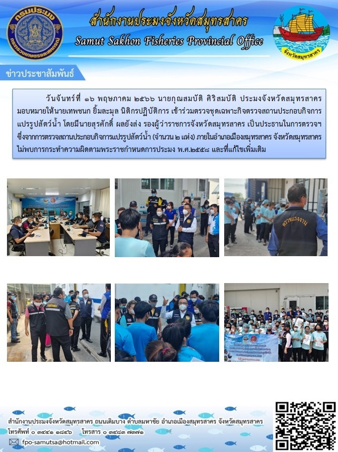 วันจันทร์ที่ 16 พฤษภาคม 2566 นายกุณสมบัติ  ศิริสมบัติ ประมงจังหวัดสมุทรสาคร มอบหมายให้นายเทพชนก ยิ้มละมุล นิติกรปฏิบัติการ เข้าร่วมตรวจสถานประกอบกิจการแปรรูปสัตว์น้ำ  โดยมี นายสุรศักดิ์  ผลยังส่ง รองผู้ว่าราชจังหวัดสมุทรสาคร เป็นประธานในการตรวจฯ ซึ่่งจากการตรวจสถานประกอบกิจการแปรรูปสัตว์น้ำ (จำนวน 2 แห่ง) ภายในอำเภอเมืองสมุทรสาคร  จังหวัดสมุทรสาคร  ไม่พบการกระทำความผิดตามพระราชกำหนด การประมง พศ. 2558 และที่แก้ไขเพิ่มเติม..คลิก