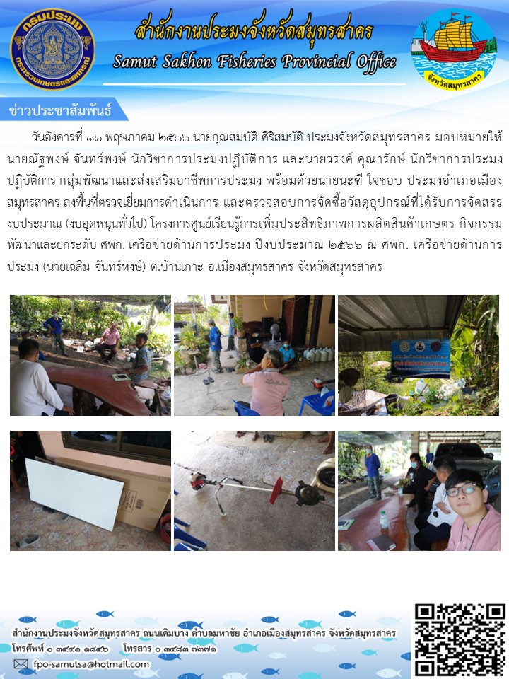 วันที่ 16 พฤษภาคม 2566 นายกุณสมบัติ  ศิริสมบัติ  ประมงจังหวัดสมุทรสาคร  มอบหมายให้ นายณัฐพงษ์  จันทร์พงษ์ นักวิชาการประมงปฏิบัติการ  และนายวรงค์  คุณารักษ์  นักวิชาการประมงปฏิบัติการ  กลุ่มพัฒนาและส่งเสริมอาชีพการประมง  พร้อมด้วย นายนะฑี  ใจชอบ  ประมงอำเภอเมืองสมุทรสาคร ลงพื้นที่ตรวจเยี่ยมการดำเนินการ และตรวจสอบการจัดซื้อวัสดุอุปกรณ์ที่ได้รับการจัดสรร..คลิก