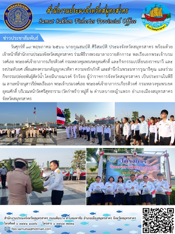 วันศุกร์ที่ 19 พฤษภาคม 2566 นายกุณสมบัติ  ศิริสมบัติ  ประมงจังหวัดสมุทรสาคร  พร้อมด้วยเจ้าหน้าที่สำนักงานประมงจังหวัดสมุทรสาคร ร่วมวางพวงมาลาถวายสักการะ พลเรือเอกพระเจ้าบรมวงศ์เธอ พระองค์เจ้าอาภากรเกียรติวงศ์  กรมหลวงชุมพรเขตอุดมศักดิ์ และกิจกรรมเปลี่ยนธงราชนาวี และธงประดับยศ เพื่อแสดงความกตัญญูกตเวทิตา ความจงรักดี..คลิก
