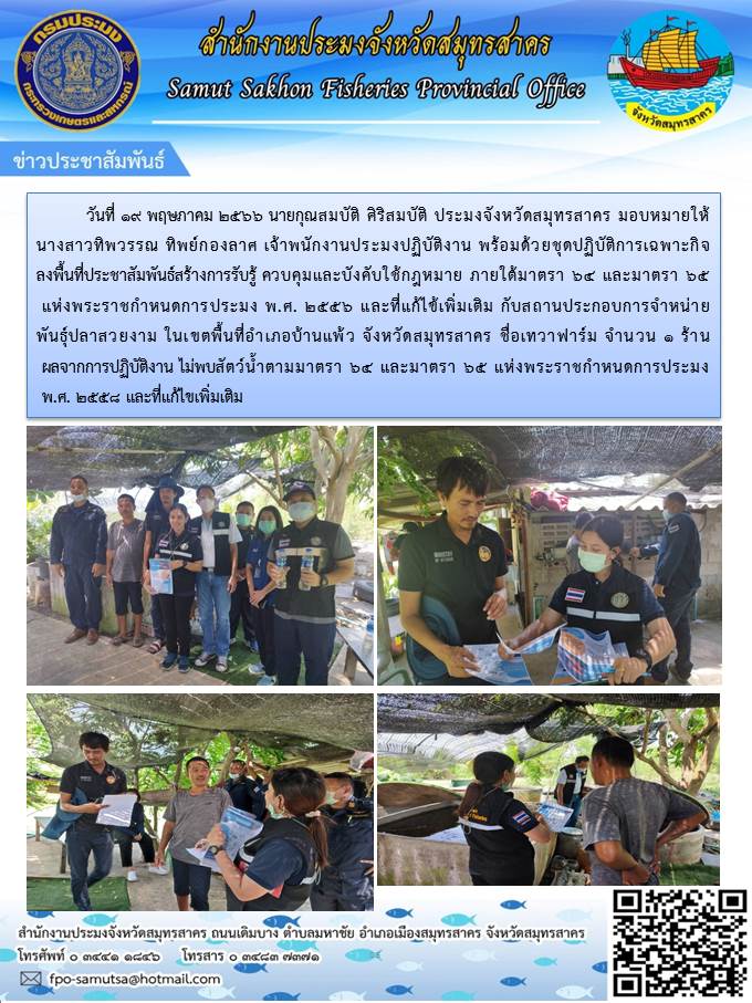 วันที่ 19 พฤษภาคม 2566 นายกุณสมบัติ  ศิริสมบัติ  ประมงจังหวัดสมุทรสาคร  มอบหมายให้ นางสาวทิพวรรณ  ทิพย์กองลาศ  เจ้าพนักงานประมงปฏิบัติงาน  พร้อมด้วยชุดปฏิบัติการเฉพาะกิจลงพื้นที่ประชาสัมพันธ์ สร้างการรับรู้  ควบคุมและบังคับใช้กฏหมาย..คลิก