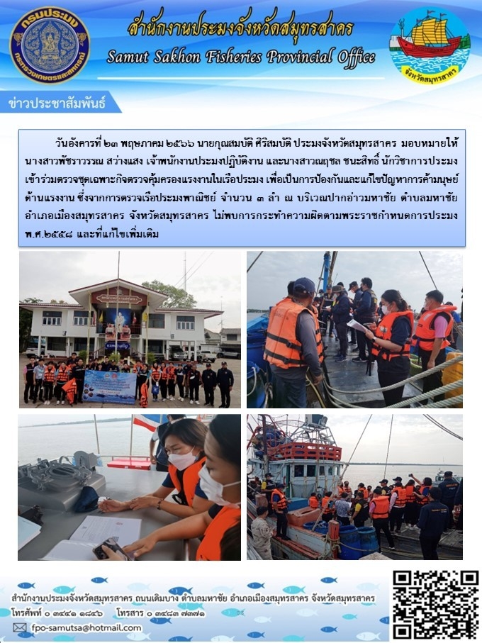 วันอังคารที่ 23 พฤษภาคม  2566 นายกุณสมบัติ  ศิริสมบัติ ประมงจังหวัดสมุทรสาคร มอบหมายให้ นางสาวพัชราวรรณ  สว่างแสง  เจ้าพนักงานประมงปฏิบัติงาน  และนางสาวณฤชล ชนะสิทธิ์  นักวิชาการประมง เข้าร่วมตรวจชุดเฉพาะกิจตรวจคุ้มครองแรงงานในเรือประมง เพื่อเป็นการป้องกันและแก้ไขปัญหาการค้ามนุษย์ด้านแรงงาน..คลิก