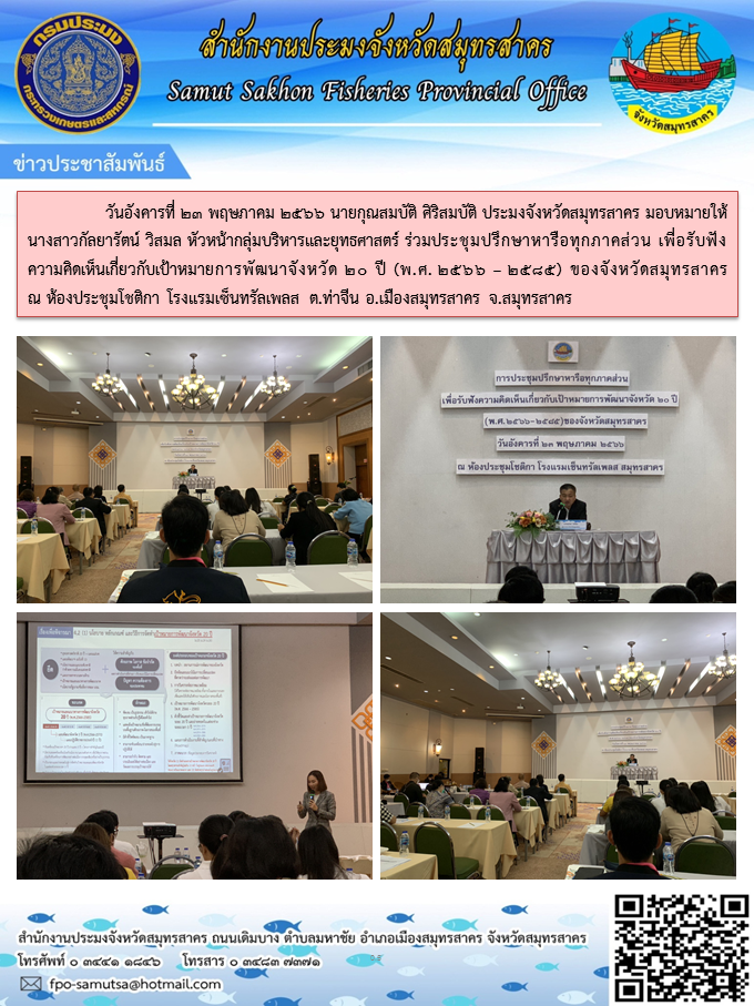 วันอังคารที่ 23 พฤษภาคม 2566 นายกุณสมบัติ  ศิริสมบัติ ประมงจังหวัดสมุทรสาคร มอบหมายให้ นางสาวกัลยารัตน์ วิสมล   หัวหน้ากลุ่มบริหารและยุทธศาสตร์ ร่วมประชุมปรึกษาหารือทุกภาคส่วน เพื่อรับฟังความคิดเห็นเกี่ยวกับเป้าหมายการพัฒนาจังหวัด 20 ปี (พ.ศ.2566 - 2585) ของจังหวัดสมุทรสาคร..คลิก