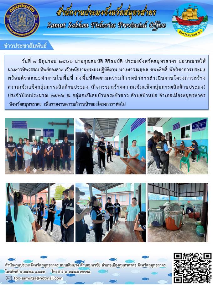 วันที่ 7 มิถุนายน 2566 นายกุณสมบัติ ศิริสมบัติ  ประมงจังหวัดสมุทรสาคร มอบหมายให้นางสาวทิพวรรณ  ทิพย์กองลาศ  เจ้าพนักงานประมงปฏิบัติงาน  นางสาวณฤชล  ชนะสิทธิ์  นักวิชาการประมง  พร้อมด้วยคณะทำงานในพื้นที่  ลงพื้นที่ติดตามความก้าวหน้าการดำเนินงานโครงการสร้างความเข้มแข็งกลุ่มการผลิตด้านการประมง ประจำปีงบประมาณ 2566  ณ กลุ่มกะปิเคยบ้านกระซ้าขาว  ตำบลบ้านบ่อ  อำเภอเมืองสมุทรสาคร  จังหวัดสมุทรสาคร
