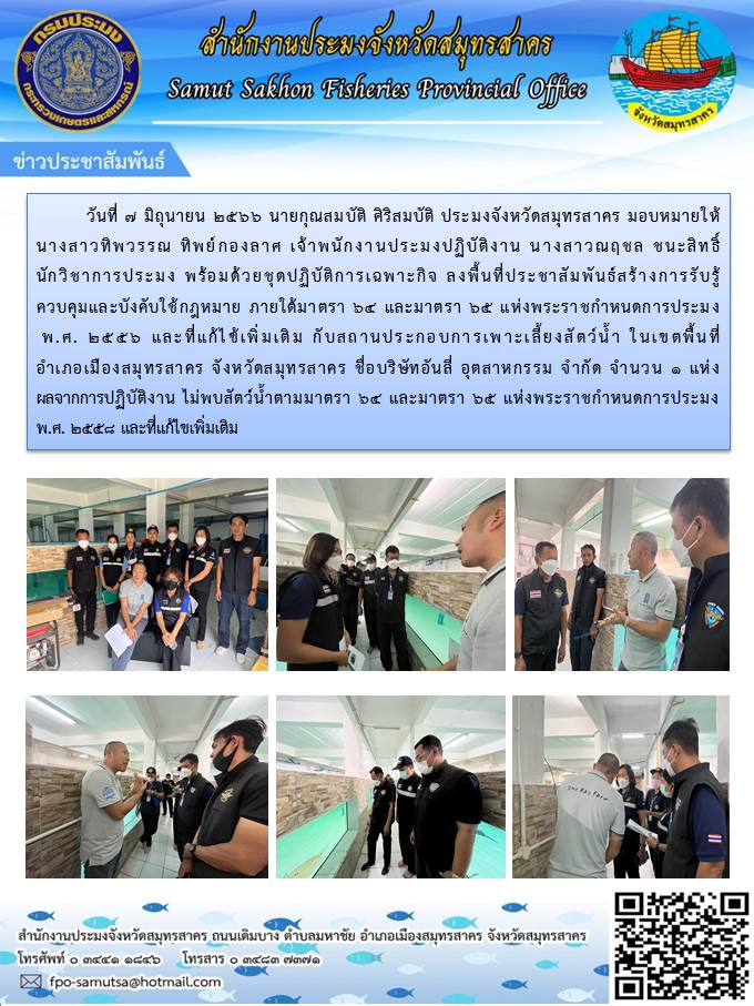วันที่ 7 มิถุนายน 2566 นายกุณสมบัติ ศิริสมบัติ  ประมงจังหวัดสมุทรสาคร มอบหมายให้นางสาวทิพวรรณ  ทิพย์กองลาศ  เจ้าพนักงานประมงปฏิบัติงาน  นางสาวณฤชล  ชนะสิทธิ์  นักวิชาการประมง  พร้อมด้วยชุดปฏิบัติการเแพาะกิจ ลงพื้นที่ประชาสัมพันธ์สร้างการรับรู้ ควบคุมและบังคับใช้กฏหมาย ภายใต้มาตรา  64 และมาตรา 65 แห่งพระราชกำหนดการประมง พ.ศ. 2556 และที่แก้ไขเพิ่มเติม