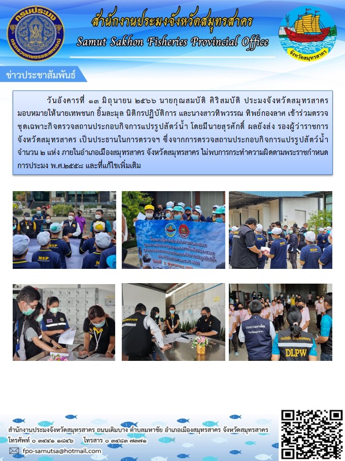 วันอังคารที่ 13 มิถุนายน 2566 นายกุณสมบัติ  ศิริสมบัติ ประมงจังหวัดสมุทรสาคร มอบหมายให้นายเทพชนก  ยิ้มละมุล  นิติกรปฏิบัติการ  และนางสาวทิพวรรณ  ทิพย์กองลาศ เจ้าพนักงานประมงปฏิบัติงาน เข้าร่วมตรวจชุดเฉพาะกิจตรวจสถานประกอบกิจการแปรรูปสัตว์น้ำ  โดยมีนายสุรศักดิ์  ผลยังส่ง  รองผู้ว่าราชการจังหวัดสมุทรสาคร  เป็นประธานในการตรวจ