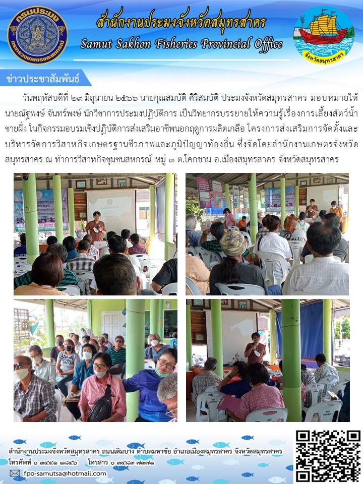 วันที่ 29 มิถุนายน  2566 นายกุณสมบัติ ศิริสมบัติ  ประมงจังหวัดสมุทรสาคร  มอบหมายให้ นายณัฐพงษ์  จันทร์พงษ์   นักวิชาการประมงปฏิบัติการ   เป็นวิทยากรบรรยายให้ความรู้เรื่องการเลี้ยงสัตว์น้ำชายฝั่ง ในกิจกรรมอบรมเชิงปฏิบัติการส่งเสริมอาชีพนอกฤดูผลิตเกลือ โครงการส่งเสริมการจัดตั้งและบริหารจัดการวิสาหกิจเกษตรฐานชีวภาพและภูมิปัญญาท้องถิ่น