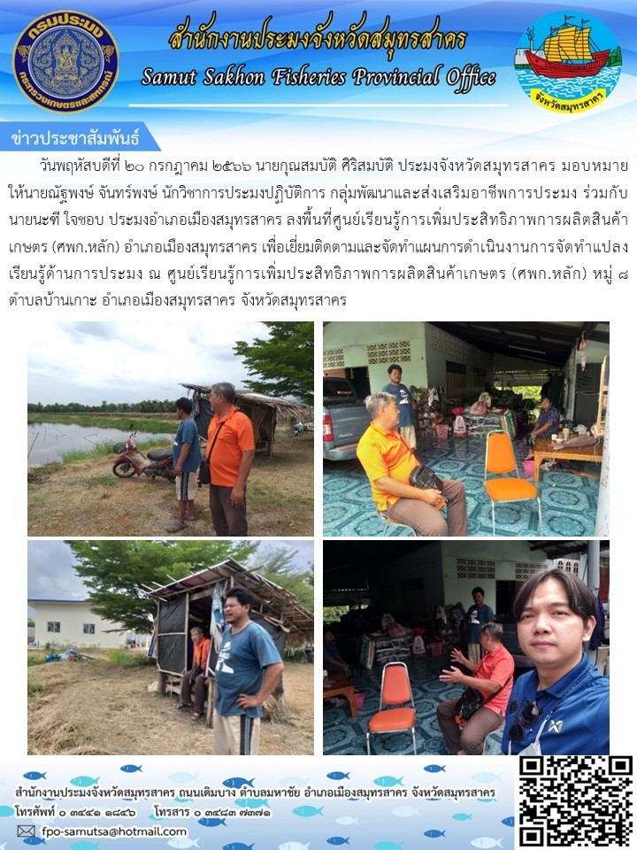วันพฤหัสบดีที่ 20 กรกฎาคม 2566 นายกุณสมบัติ  ศิริสมบัติ  ประมงจังหวัดสมุทรสาคร มอบหมายให้นายณัฐพงษ์  จันทร์พงษ์   นักวิชาการประมงปฏิบัติการ กลุ่มพัฒนาและส่งเสริมอาชีพการประมง  ร่วมกับ นายนะฑี  ใจชอบ  ประมงอำเภอเมืองสมุทรสาคร  ลงพื้นที่ศูนย์เรียนรู้การเพิ่มประสิทธิภาพการผลิตสินค้าเกษตร (ศพก.หลัก)  อำเภอเมืองสมุทรสาคร..คลิก