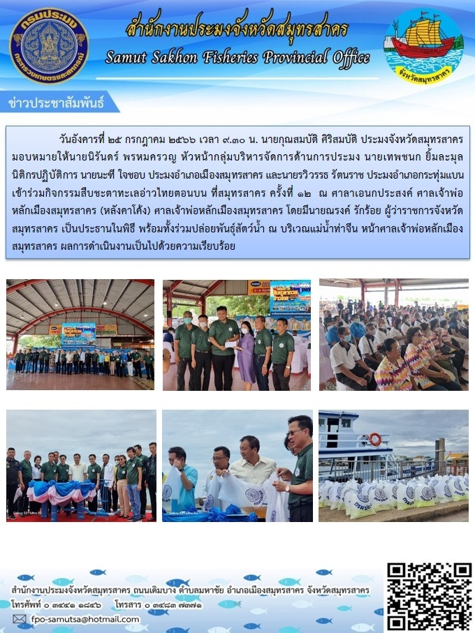 วันอังคารที่ 25 กรกฎาคม 2566 เวลา 09.30 น. นายกุณสมบัติ  ศิริสมบัติ  ประมงจังหวัดสมุทรสาคร  มอบหมายให้นายนิรันดร์  พรหมครวญ  หัวหน้ากลุ่มบริการจัดการด้านการประมง นายเทพชนก  ยิ้มละมุล  นิติกรปฏิบัติการ  นายนะฑี  ใจชอบ  ประมงอำเภอเมืองสมุทรสาคร  และนายรวิวรรธ  รัตนราช ประมงอำเภอกระทุ่มแบน  เข้าร่วมกิจกรรมสืบชะตาทะเลอ่าวไทยตอนบน ครั้งที่ 12 ณ ศาลาเอนกประสงค์ ศาลเจ้าพ่อหลักเมืองสมุทรสาคร  (หลังคาโค้ง)..คลิก