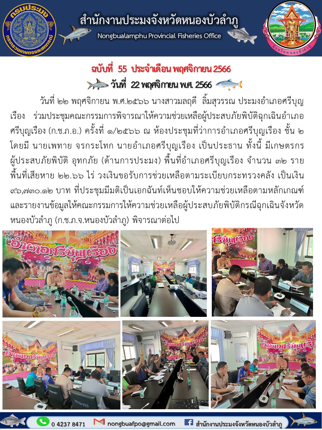 วันที่ 22 พฤศจิกายน พ.ศ.2566          นางสาวมลฤดี  ลิ้มสุวรรณ ประมงอำเภอศรีบุญเรือง ร่วมประชุมคณะกรรมการพิจารณาให้ความช่วยเหลือผู้ประสบภัยพิบัติฉุกเฉินอำเภอศรีบุญเรือง (ก.ช.ภ.อ.) ครั้งที่ 1/2566 ณ ห้องประชุมที่ว่าการอำเภอศรีบุญเรือง ชั้น 2 โดยมีนาย นายเพทาย จรกระโทก นายอำเภอศรีบุญเรือง เป็นประธาน     ทั้งนี้ มีเกษตรกรผู้ประสบภัยพิบัติ อุทกภัย (ด้านการประมง) พื้นที่อำเภอศรีบุญเรือง จำนวน 32 ราย พื้นที่เสียหาย 22.66 ไร่ วงเงินขอรับการช่วยเหลือตามระเบียบกระทรวงคลัง เป็นเงิน 96,730.12 บาท ที่ประชุมมีมติเป็นเอกฉันท์เห็นชอบให้ความช่วยเหลือตามหลักเกณฑ์ และรายงานข้อมูลให้คณะกรรมการให้ความช่วยเหลือผู้ประสบภัยพิบัติกรณีฉุกเฉินจังหวัดหนองบัวลำภู (ก.ช.ภ.จ.หนองบัวลำภู) พิจารณาต่อไป..คลิก