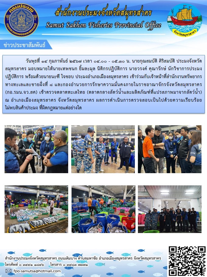 เมื่อวันที่ 14 กุมภาพันธ์ 2567  นายกุณสมบัติ ศิริสมบัติ ประมงจังหวัดสมุทรสาคร  มอบหมายให้นายเทพชนก ยิ้มละมุล นิติกรปฎิบัติการ และนายวรงค์ คุณารักษ์  นักวิชาการประมงปฎิบัติการ เข้าร่วมกับเจ้าหน้าที่สำนักงานทรัพยากรทางทะเลและชายั่งที่ 8 และกองอำนาวยการรักษาความมั่นคงภายในราชอาณาจักรจังหวัดสมุทรสาคร เข้าตรวจตลาดทะเลไทย ผลการดำเนินการตรวจสอบเป็นไปด้วยความเรียบร้อบ ไม่พบสินค้าประมง ที่ผิดกฏหมายแต่อย่างใด..คลิก