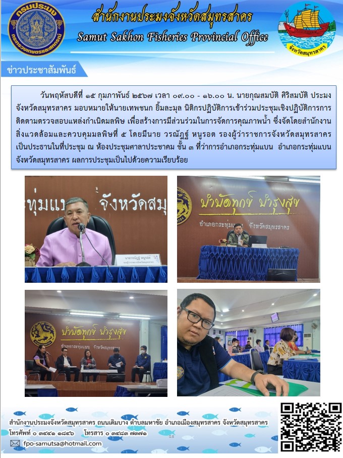 นายกุณสมบัติ  ศิริสมบัติ ประมงจังหวัดสมุทรสาคร  มอบหมายให้นายเทพชนก  ยิ้มละมุล นิติกรปฏิบัติการ เข้าร่วมประชุมเชิงปฏิบัติการติดตามตรวจสอบแหล่งกำเนิดมลพิษ เพื่อสร้างการมีส่วนร่วมในการจัดการคุณภาพน้ำ..คลิก