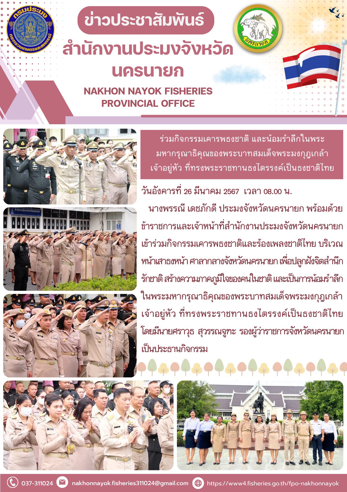 เข้าร่วมกิจกรรมเคารพธงชาติและร้องเพลงชาติไทย บริเวณหน้าเสาธงหน้า ศาลากลางจังหวัดนครนายก เพื่อปลูกฝังจิตสำนึกรักชาติ สร้างความภาคภูมิใจของคนในชาติ และเป็นการน้อมรำลึกในพระมหากรุณาธิคุณของพระบาทสมเด็จพระมงกุฎเกล้าเจ้าอยู่หัว ที่ทรงพระราชทานธงไตรรงค์เป็นธงชาติไทย..คลิก