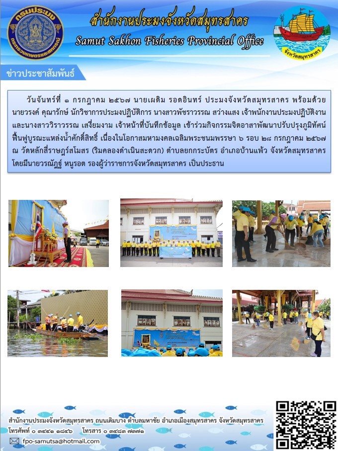วันที่ 1 กรกฎาคม 2567 นายเผดิม  รอดอินทร์  ประมงจังหวัดสมุทรสาคร  พร้อมด้วย นายวรงค์  คุณารักษ์  นักวิชาการประมงปฏิบัติการ  นางสาวพัชราวรรณ  สว่างแสง  เจ้าพนักงานประมงชำนาญงาน  และนางสาววิราวรรณ  เสงี่ยมงาม  เจ้าหน้าที่บันทึกข้อมูล  ร่วมกิจกรรมจิตอาสาพัฒนาปรับภูมิทัศน์ฟื้นฟูบูรณะแหล่งน้ำศักดิ์สิทธิ์..คลิก