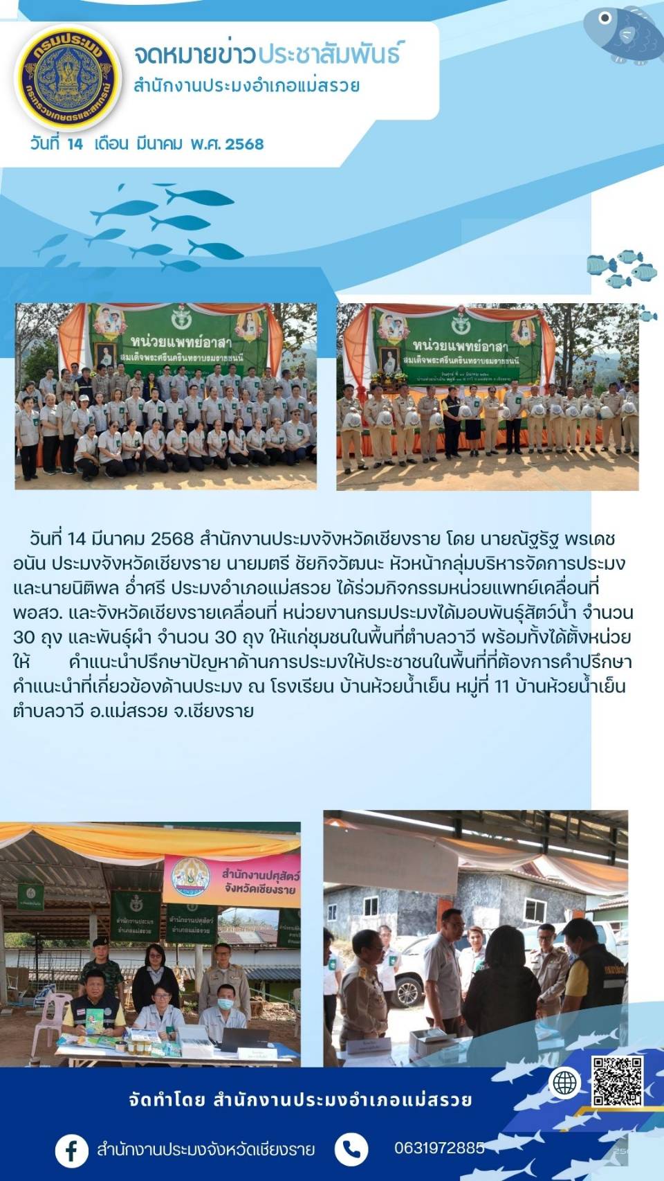 นายณัฐรัฐ พรเดชอนันต์ ประมงจังหวัดเชียงราย นายมนตรี ชัยกิจวัฒนะ หัวหน้ากลุ่มบริหารจัดการด้านการประมง นายนิติพล อ่ำศรี ประมงอำเภอแม่สรวย ได้ร่วมกิจกรรมหน่วยแพทย์เคลื่อนที่ พอสว. และจังหวัดเชียงรายเคลื่อนที่ ณ โรงเรียนบ้านห้วยน้ำเย็น หมู่ที่ 11 ตำบลวาวี อำเภอแม่สรวย จังหวัดเชียงราย..คลิก