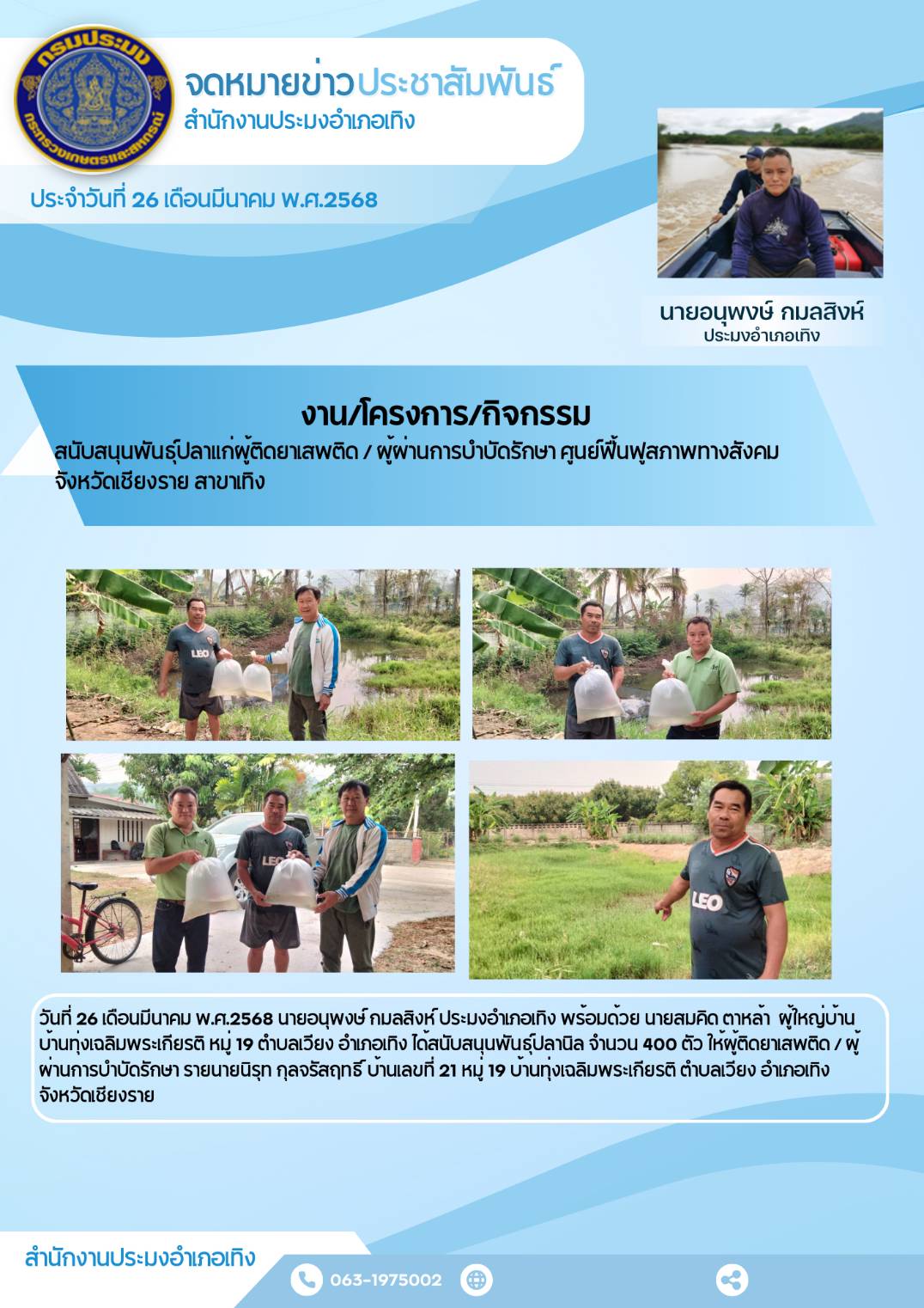 นายอนุพงษ์ กมลสิงห์ ประมงอำเภอเทิง พร้อมด้วย นายสมคิด ตาหล้า ผู้ใหญ่บ้าน บ้านทุ่งเฉลิมพระเกียรติ หมู่ 19 ต.เวียง อำเภอเทิง จังหวัดเชียงราย ได้สนับสนุนพันธุ์ปลานิล ให้ผู้ติดยาเสพติด/ผ่านการบำบัดรักษา..คลิก