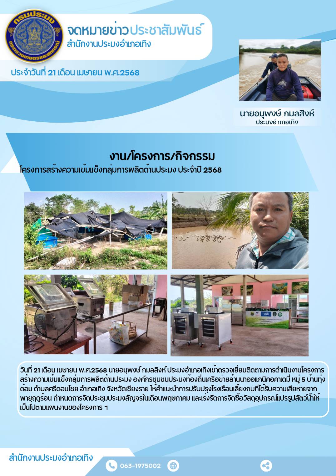 นายอนุพงษ์ กมลสิงห์ ประมงอำเภอเทิง เข้าตรวจเยี่ยมติดตามการดำเนินงานโครงการ สร้างความเข้มแข็งกลุ่มการผลิตด้านประมง องค์กรชุมชนประมงท้องถิ่นเครือข่ายล้านนาออแกนิคอคาเดมี่ หมู่ 5 บ้านทุ่งต้อม ตำบลศรีดอนไชย อำเภอเทิง จังหวัดเชียงราย ให้คำแนะนำการปรับปรุงโรงเรือนเลี้ยงกบที่ได้รับความเสียหายจากพายฤดูร้อน ฯลฯ..คลิก