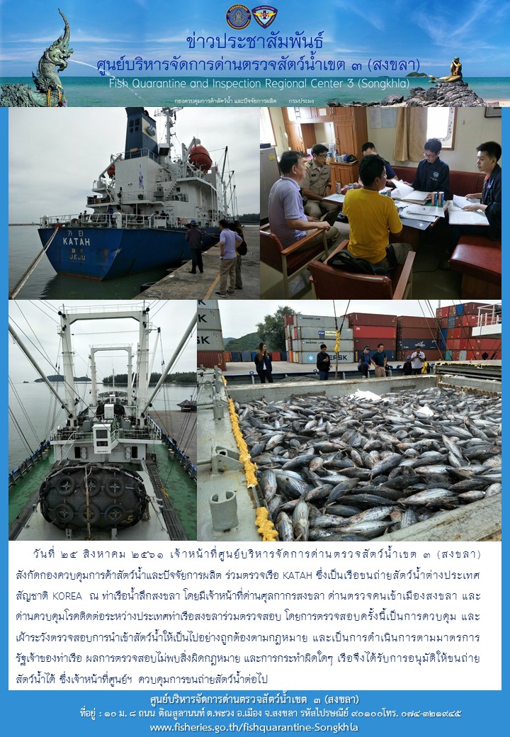 วันที่ 25 สิงหาคม 2561 เจ้าหน้าที่ศูนย์บริหารจัดการด่านตรวจสัตว์น้ำเขต 3 (สงขลา) สังกัดกองควบคุมการค้าสัตว์น้ำและปัจจัยการผลิต ร่วมตรวจเรือ KATAH ซึ่งเป็นเรือขนถ่ายสัตว์น้ำต่างประเทศสัญชาติ KOREA..คลิก
