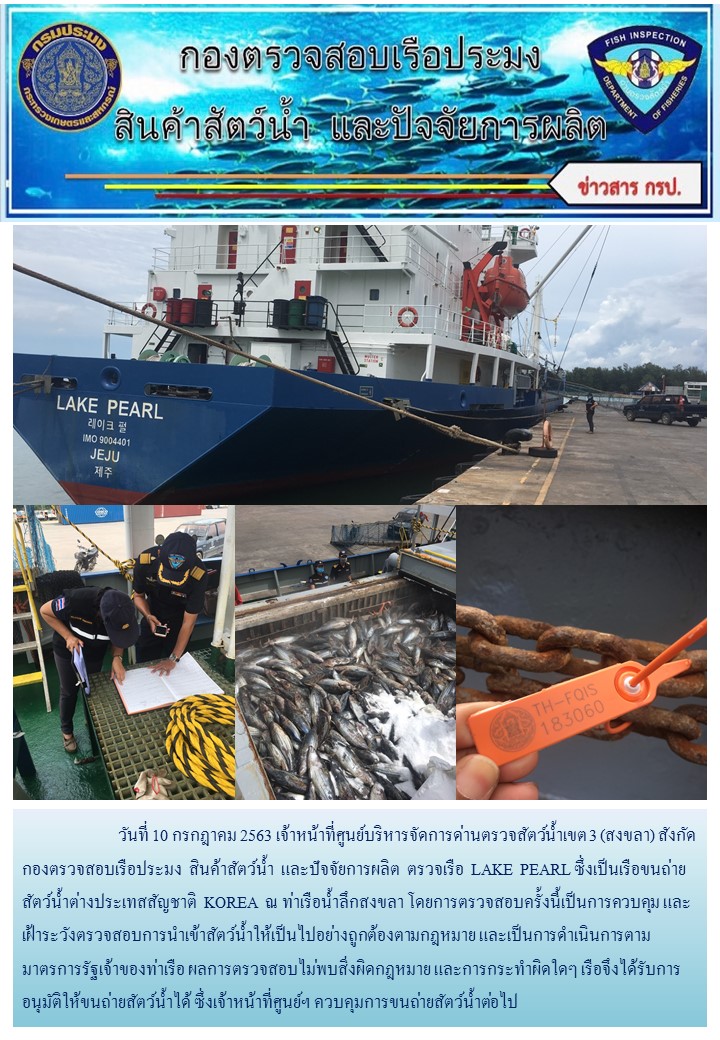 วันที่ 10 กรกฎาคม 2563 เจ้าหน้าที่ศูนย์บริหารจัดการด่านตรวจสัตว์น้ำเขต 3 (สงขลา) สังกัดกองตรวจสอบเรือประมง  สินค้าสัตว์น้ำ  และปัจจัยการผลิต  ตรวจเรือ  LAKE  PEARL ซึ่งเป็นเรือขนถ่ายสัตว์น้ำต่างประเทสสัญชาติ  KOREA  ณ ท่าเรือน้ำลึกสงขลา..คลิก