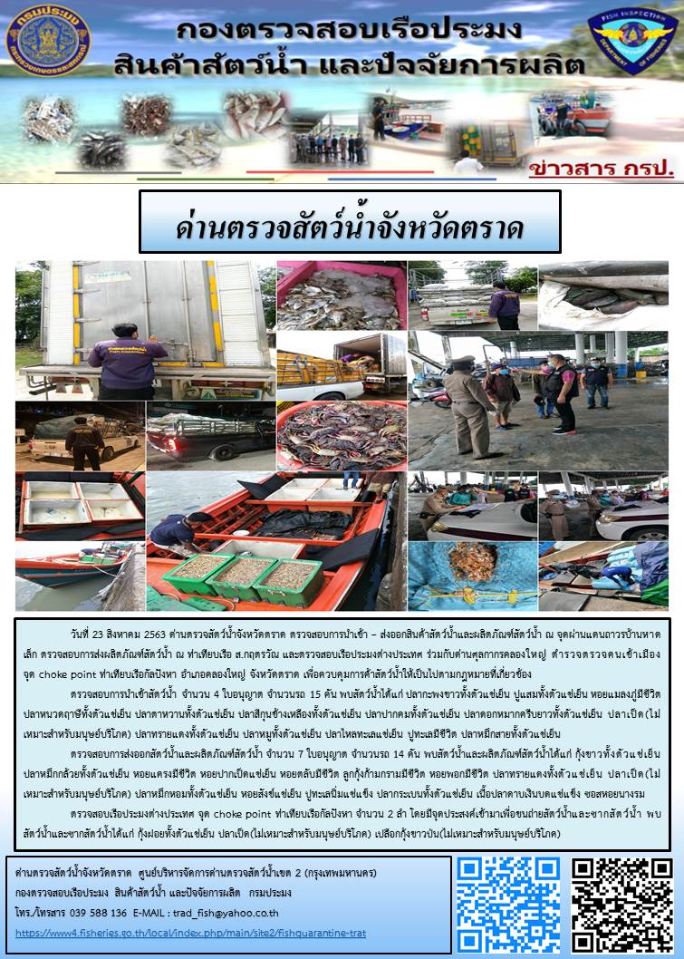 วันที่ 23 สิงหาคม 2563 ด่านตรวจสัตว์น้ำจังหวัดตราด ตรวจสอบการนำเข้า – ส่งออกสินค้าสัตว์น้ำและผลิตภัณฑ์สัตว์น้ำ ณ จุดผ่านแดนถาวรบ้านหาดเล็ก ตรวจสอบการส่งผลิตภัณฑ์สัตว์น้ำ ณ ท่าเทียบเรือ ส.กฤตรวัณ และตรวจสอบเรือประมงต่างประเทศ ร่วมกับด่านศุลกากรคลองใหญ่ ตำรวจตรวจคนเข้าเมือง จุด choke point ท่าเทียบเรือกัลปังหา อำเภอคลองใหญ่ จังหวัดตราด เพื่อควบคุมการค้าสัตว์น้ำให้เป็นไปตามกฎหมายที่เกี่ยวข้อง..คลิก