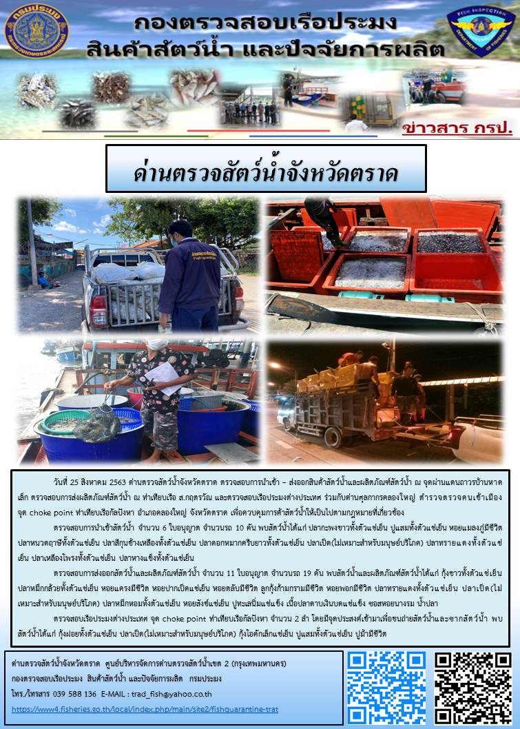 วันที่ 25 สิงหาคม 2563 ด่านตรวจสัตว์น้ำจังหวัดตราด ตรวจสอบการนำเข้า – ส่งออกสินค้าสัตว์น้ำและผลิตภัณฑ์สัตว์น้ำ ณ จุดผ่านแดนถาวรบ้านหาดเล็ก ตรวจสอบการส่งผลิตภัณฑ์สัตว์น้ำ ณ ท่าเทียบเรือ ส.กฤตรวัณ และตรวจสอบเรือประมงต่างประเทศ ร่วมกับด่านศุลกากรคลองใหญ่ ตำรวจตรวจคนเข้าเมือง จุด choke point ท่าเทียบเรือกัลปังหา อำเภอคลองใหญ่ จังหวัดตราด เพื่อควบคุมการค้าสัตว์น้ำให้เป็นไปตามกฎหมายที่เกี่ยวข้อง..คลิก