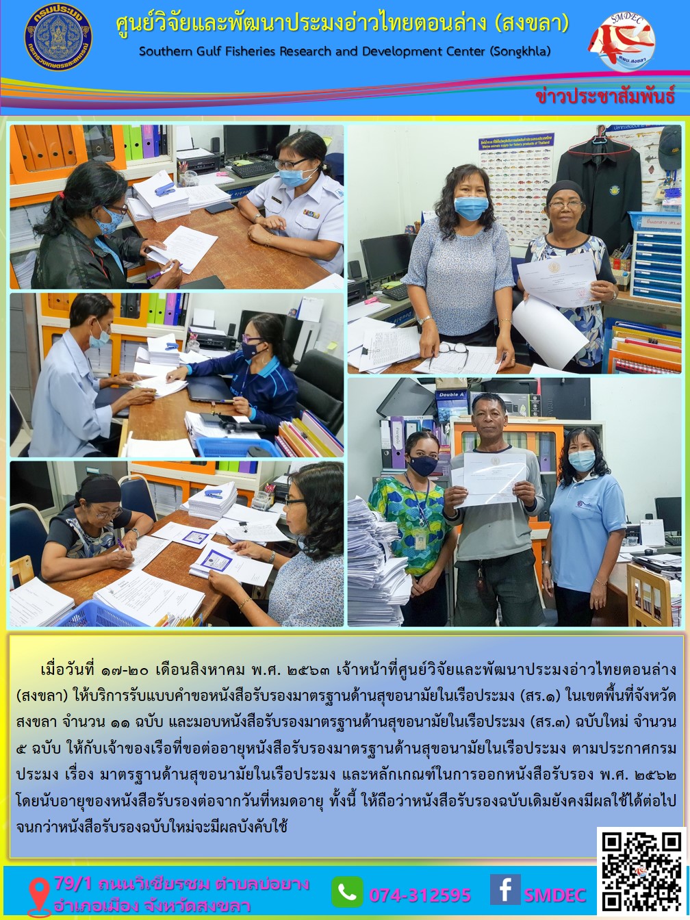 เมื่อวันที่ 17-20 เดือนสิงหาคม พ.ศ. 2563 เจ้าหน้าที่ศูนย์วิจัยและพัฒนาประมงอ่าวไทยตอนล่าง (สงขลา)  ให้บริการรับแบบคำขอหนังสือรับรองมาตรฐานด้านสุขอนามัยในเรือประมง (สร.1) ในเขตพื้นที่จังหวัดสงขลา  จำนวน 11 ฉบับ และมอบหนังสือรับรองมาตรฐานด้านสุขอนามัยในเรือประมง (สร.3) ฉบับใหม่ จำนวน 5 ฉบับ  ให้กับเจ้าของเรือที่ขอต่ออายุหนังสือรับรองมาตรฐานด้านสุขอนามัยในเรือประมง..คลิก