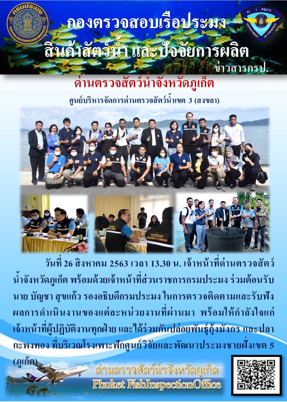 วันที่ 26 สิงหาคม 2563 เวลา 13.30 น. เจ้าหน้าที่ด่านตรวจสัตว์น้ำจังหวัดภูเก็ต พร้อมด้วยเจ้าหน้าที่ส่วนราชการกรมประมง ร่วมต้อนรับ นาย บัญชา สุขแก้ว รองอธิบดีกรมประมง ในการตรวจติดตามรับฟังผลการดำเนินงานของแต่ละหน่วยงานที่ผ่านมา พร้อมให้กำลังใจแก่เจ้าหน้าที่ผู้ปฏิบัติงานทุกฝ่าย และได้ร่วมกันปล่อยพันธุ์กุ้งมังกร และปลากะพงทอง ที่บริเวณโรงเพาะฟักศูนย์วิจัยและพัฒนาประมงชายฝั่งเขต 5 (ภูเก็ต))..คลิก