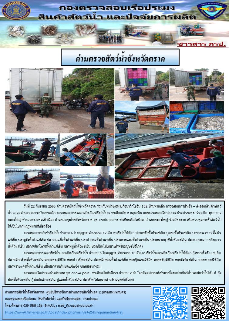 วันที่ 22 กันยายน 2563 ด่านตรวจสัตว์น้ำจังหวัดตราด ร่วมกับหน่วยเฉพาะกิจนาวิกโยธิน 182 บ้านหาดเล็ก ตรวจสอบการนำเข้า – ส่งออกสินค้าสัตว์น้ำ ณ จุดผ่านแดนถาวรบ้านหาดเล็ก ตรวจสอบการส่งออกผลิตภัณฑ์สัตว์น้ำ ณ ท่าเทียบเรือ ส.กฤตรวัณ และตรวจสอบเรือประมงต่างประเทศ ร่วมกับ ศุลกากรคลองใหญ่ ตำรวจตรวจคนเข้าเมือง ด่านควบคุมโรคจังหวัดตราด จุด choke point ท่าเทียบเรือกัลปังหา อำเภอคลองใหญ่ จังหวัดตราด เพื่อควบคุมการค้าสัตว์น้ำให้เป็นไปตามกฎหมายที่เกี่ยวข้อง..คลิก