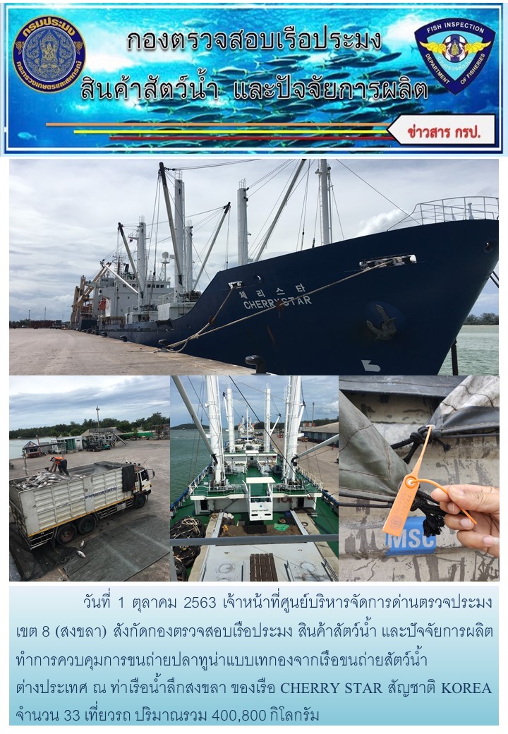 วันที่ 1 ตุลาคม 2563 เจ้าหน้าที่ศูนย์บริหารจัดการด่านตรวจประมง เขต 8 (สงขลา) สังกัดกองตรวจสอบเรือประมง สินค้าสัตว์น้ำ และปัจจัยการผลิตทำการควบคุมการขนถ่ายปลาทูน่าแบบเทกองจากเรือขนถ่ายสัตว์น้ำต่างประเทศ ณ ท่าเรือน้ำลึกสงขลา ของเรือ CHERRY STAR สัญชาติ KOREA..คลิก