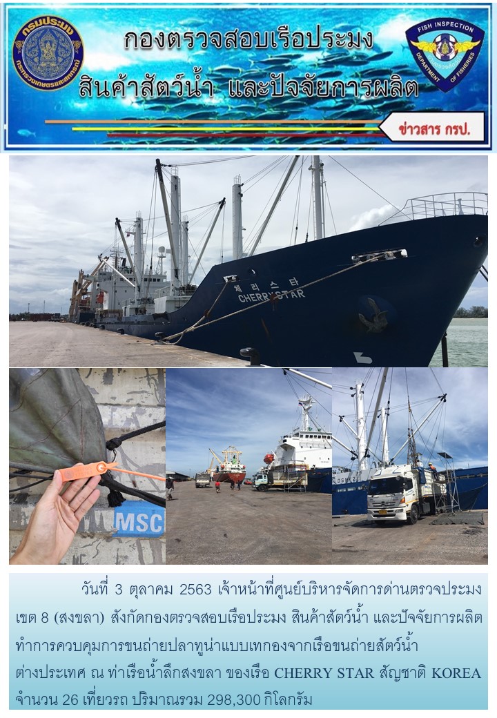 วันที่ 3 ตุลาคม 2563 เจ้าหน้าที่ศูนย์บริหารจัดการด่านตรวจประมง เขต 8 (สงขลา) สังกัดกองตรวจสอบเรือประมง สินค้าสัตว์น้ำ และปัจจัยการผลิตทำการควบคุมการขนถ่ายปลาทูน่าแบบเทกองจากเรือขนถ่ายสัตว์น้ำต่างประเทศ ณ ท่าเรือน้ำลึกสงขลา ของเรือ CHERRY STAR สัญชาติ KOREA..คลิก
