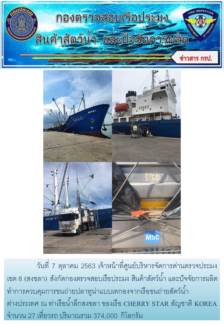 วันที่ 7 ตุลาคม 2563 เจ้าหน้าที่ศูนย์บริหารจัดการด่านตรวจประมง เขต 8 (สงขลา) สังกัดกองตรวจสอบเรือประมง สินค้าสัตว์น้ำ และปัจจัยการผลิตทำการควบคุมการขนถ่ายปลาทูน่าแบบเทกองจากเรือขนถ่ายสัตว์น้ำต่างประเทศ ณ ท่าเรือน้ำลึกสงขลา ของเรือ CHERRY STAR สัญชาติ KOREA..คลิก