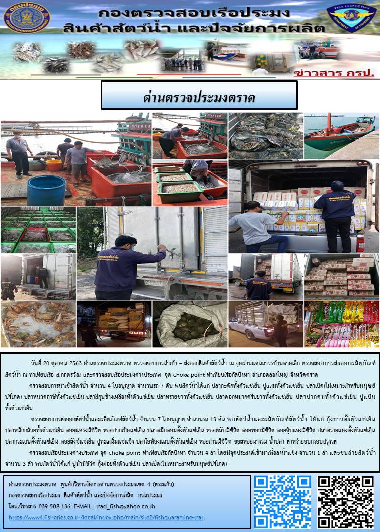 วันที่ 20 ตุลาคม 2563 ด่านตรวจประมงตราด ตรวจสอบการนำเข้า – ส่งออกสินค้าสัตว์น้ำ ณ จุดผ่านแดนถาวรบ้านหาดเล็ก ตรวจสอบการส่งออกผลิตภัณฑ์สัตว์น้ำ ณ ท่าเทียบเรือ ส.กฤตรวัณ ตรวจสอบเรือประมงต่างประเทศ  จุด choke point ท่าเทียบเรือกัลปังหา อำเภอคลองใหญ่ จังหวัดตราด และ ตรวจสอบเรือประมงไทย ที่แจ้งเข้า - ออกผ่านระบบ Fishing info2 ร่วมกับชุดสหวิชาชีพ กรมเจ้าท่า กรมจัดหางาน กรมสวัสดิการ และคุ้มครองแผนงาน และล่ามภาษากัมพูชา เขตพื้นที่อำเภอคลองใหญ่ พื้นที่อำเภอเมืองและอำเภอแหลมงอบ จังหวัดตราด..คลิก