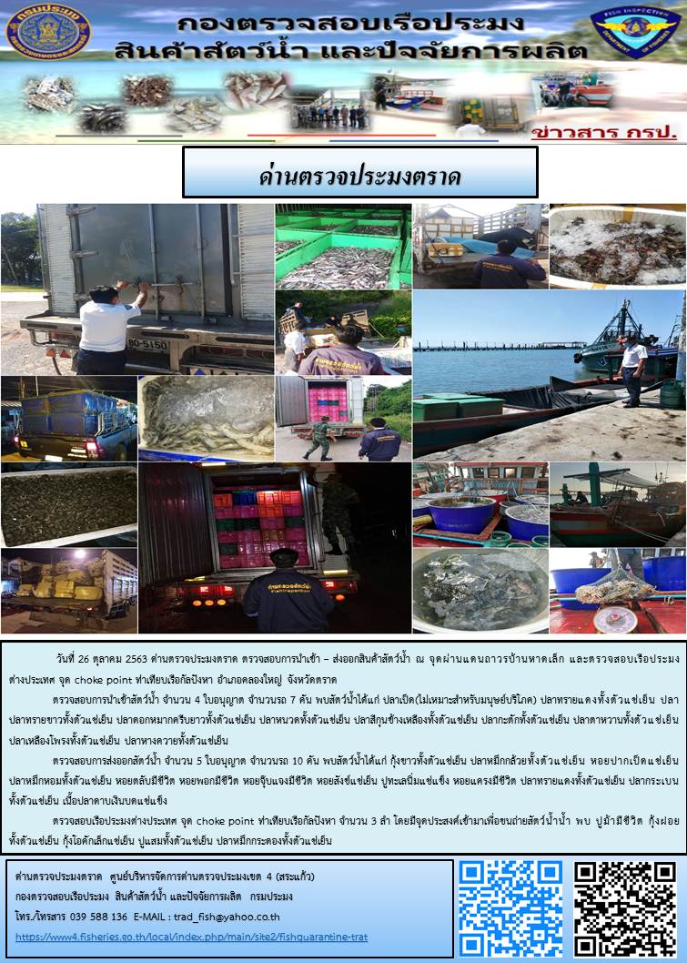 วันที่ 26 ตุลาคม 2563 ด่านตรวจประมงตราด ตรวจสอบการนำเข้า – ส่งออกสินค้าสัตว์น้ำ ณ จุดผ่านแดนถาวรบ้านหาดเล็ก  ตรวจสอบเรือประมงต่างประเทศ  จุด choke point ท่าเทียบเรือกัลปังหา อำเภอคลองใหญ่ จังหวัดตราด และ ตรวจสอบเรือประมงไทย ที่แจ้งเข้า - ออกผ่านระบบ Fishing info2 ร่วมกับชุดสหวิชาชีพ กรมเจ้าท่า กรมจัดหางาน กรมสวัสดิการ และคุ้มครองแผนงาน และล่ามภาษากัมพูชา เขตพื้นที่อำเภอคลองใหญ่ พื้นที่อำเภอเมืองและอำเภอแหลมงอบ จังหวัดตราด..คลิก