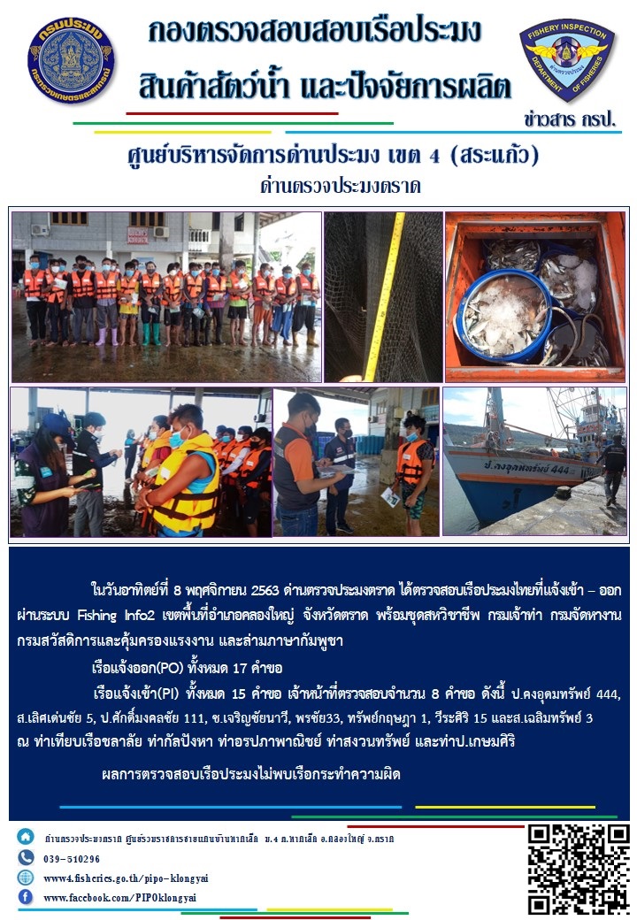 วันที่ 8 พฤศจิกายน 2563 ด่านตรวจประมงตราด ตรวจสอบการนำเข้า – ส่งออกสินค้าสัตว์น้ำ ณ จุดผ่านแดนถาวรบ้านหาดเล็ก  และตรวจสอบเรือประมงต่างประเทศ จุด choke point ท่าเทียบเรือกัลปังหา อำเภอคลองใหญ่ จังหวัดตราด และ ตรวจสอบเรือประมงไทย ที่แจ้งเข้า - ออกผ่านระบบ Fishing info2 ร่วมกับชุดสหวิชาชีพ กรมเจ้าท่า กรมจัดหางาน กรมสวัสดิการ และคุ้มครองแผนงาน และล่ามภาษากัมพูชา เขตพื้นที่อำเภอคลองใหญ่ พื้นที่อำเภอเมืองและอำเภอแหลมงอบ จังหวัดตราด..คลิก