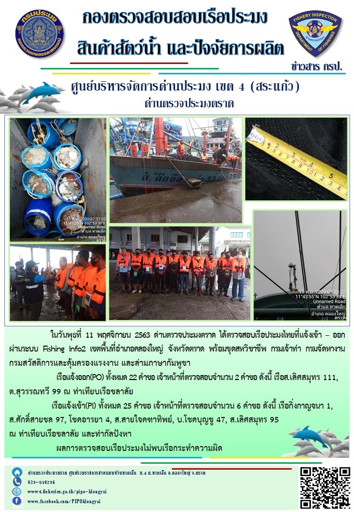 วันที่ 11 พฤศจิกายน 2563 ด่านตรวจประมงตราด ตรวจสอบการนำเข้า – ส่งออกสินค้าสัตว์น้ำและผลิตภัณฑ์สัตว์น้ำ ณ จุดผ่านแดนถาวรบ้านหาดเล็ก  และตรวจสอบเรือประมงต่างประเทศ จุด choke point ท่าเทียบเรือกัลปังหา อำเภอคลองใหญ่ จังหวัดตราด และ ตรวจสอบเรือประมงไทย ที่แจ้งเข้า - ออกผ่านระบบ Fishing info2 ร่วมกับชุดสหวิชาชีพ กรมเจ้าท่า กรมจัดหางาน กรมสวัสดิการ และคุ้มครองแผนงาน และล่ามภาษากัมพูชา เขตพื้นที่อำเภอคลองใหญ่ พื้นที่อำเภอเมืองและอำเภอแหลมงอบ จังหวัดตราด..คลิก