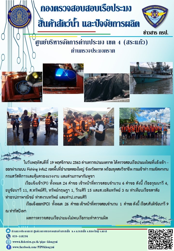 วันที่ 19 พฤศจิกายน 2563 ด่านตรวจประมงตราด ตรวจสอบการนำเข้า – ส่งออกสินค้าสัตว์น้ำและผลิตภัณฑ์สัตว์น้ำ ณ จุดผ่านแดนถาวรบ้านหาดเล็ก และตรวจสอบเรือประมงต่างประเทศ จุด choke point ท่าเทียบเรือกัลปังหา อำเภอคลองใหญ่ จังหวัดตราด และ ตรวจสอบเรือประมงไทย ที่แจ้งเข้า - ออกผ่านระบบ Fishing info2 ร่วมกับชุดสหวิชาชีพ กรมเจ้าท่า กรมจัดหางาน กรมสวัสดิการ และคุ้มครองแผนงาน และล่ามภาษากัมพูชา เขตพื้นที่อำเภอคลองใหญ่ พื้นที่อำเภอเมืองและอำเภอแหลมงอบ จังหวัดตราด..คลิก