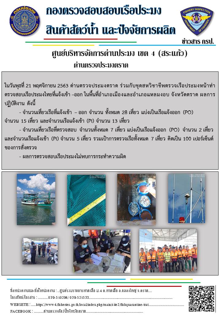 วันที่ 21 พฤศจิกายน 2563 ด่านตรวจประมงตราด ตรวจสอบการนำเข้า – ส่งออกสินค้าสัตว์น้ำ ณ จุดผ่านแดนถาวรบ้านหาดเล็ก และตรวจสอบเรือประมงต่างประเทศ จุด choke point ท่าเทียบเรือกัลปังหา อำเภอคลองใหญ่ จังหวัดตราด และ ตรวจสอบเรือประมงไทย ที่แจ้งเข้า - ออกผ่านระบบ Fishing info2 ร่วมกับชุดสหวิชาชีพ กรมเจ้าท่า กรมจัดหางาน กรมสวัสดิการ และคุ้มครองแผนงาน และล่ามภาษากัมพูชา เขตพื้นที่อำเภอคลองใหญ่ พื้นที่อำเภอเมืองและอำเภอแหลมงอบ จังหวัดตราด..คลิก