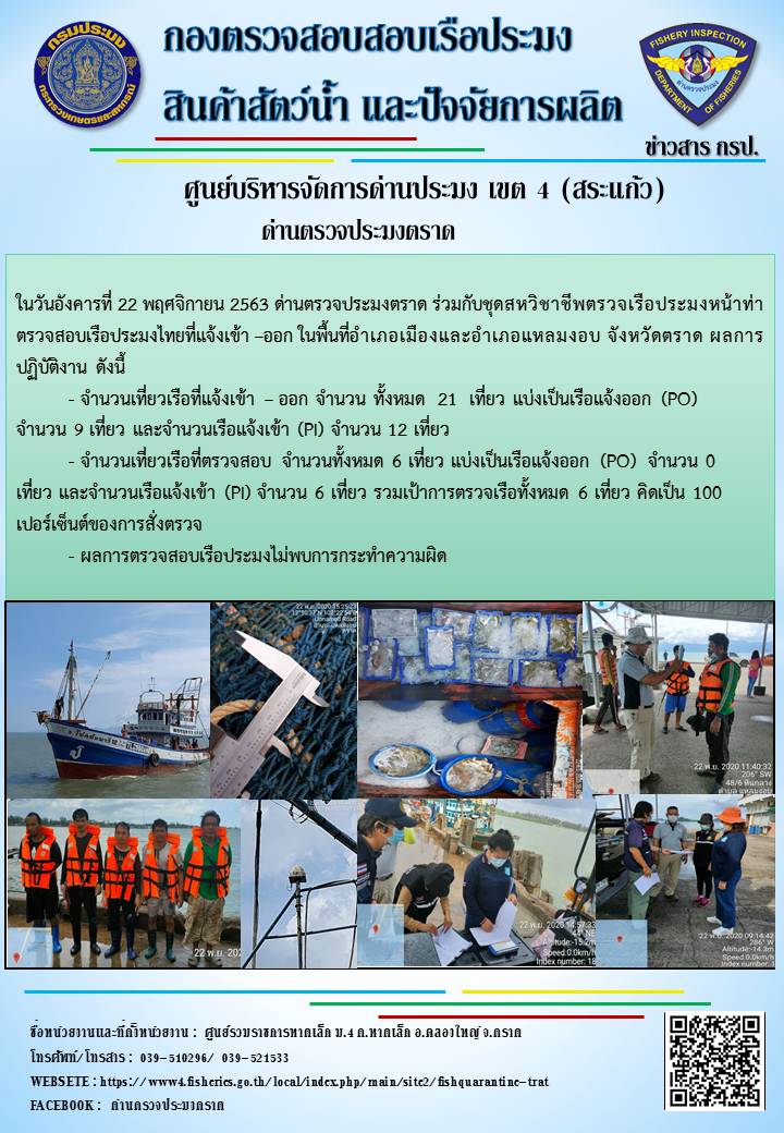 วันที่ 22 พฤศจิกายน 2563 ด่านตรวจประมงตราด ตรวจสอบการนำเข้า – ส่งออกสินค้าสัตว์น้ำและผลิตภัณฑ์สัตว์น้ำ ณ จุดผ่านแดนถาวรบ้านหาดเล็ก และตรวจสอบเรือประมงต่างประเทศ จุด choke point ท่าเทียบเรือกัลปังหา อำเภอคลองใหญ่ จังหวัดตราด และ ตรวจสอบเรือประมงไทย ที่แจ้งเข้า - ออกผ่านระบบ Fishing info2 ร่วมกับชุดสหวิชาชีพ กรมเจ้าท่า กรมจัดหางาน กรมสวัสดิการ และคุ้มครองแผนงาน และล่ามภาษากัมพูชา เขตพื้นที่อำเภอคลองใหญ่ พื้นที่อำเภอเมืองและอำเภอแหลมงอบ จังหวัดตราด..คลิก