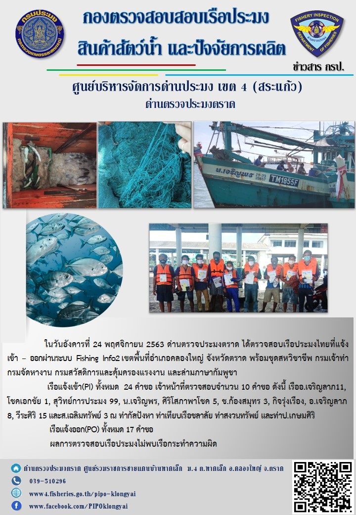 วันที่ 24 พฤศจิกายน 2563 ด่านตรวจประมงตราด ตรวจสอบการนำเข้า – ส่งออกสินค้าสัตว์น้ำ ณ จุดผ่านแดนถาวรบ้านหาดเล็ก และตรวจสอบเรือประมงต่างประเทศ จุด choke point ท่าเทียบเรือกัลปังหา อำเภอคลองใหญ่ จังหวัดตราด และ ตรวจสอบเรือประมงไทย ที่แจ้งเข้า - ออกผ่านระบบ Fishing info2 ร่วมกับชุดสหวิชาชีพ กรมเจ้าท่า กรมจัดหางาน กรมสวัสดิการ และคุ้มครองแผนงาน และล่ามภาษากัมพูชา เขตพื้นที่อำเภอคลองใหญ่ พื้นที่อำเภอเมืองและอำเภอแหลมงอบ จังหวัดตราด..คลิก