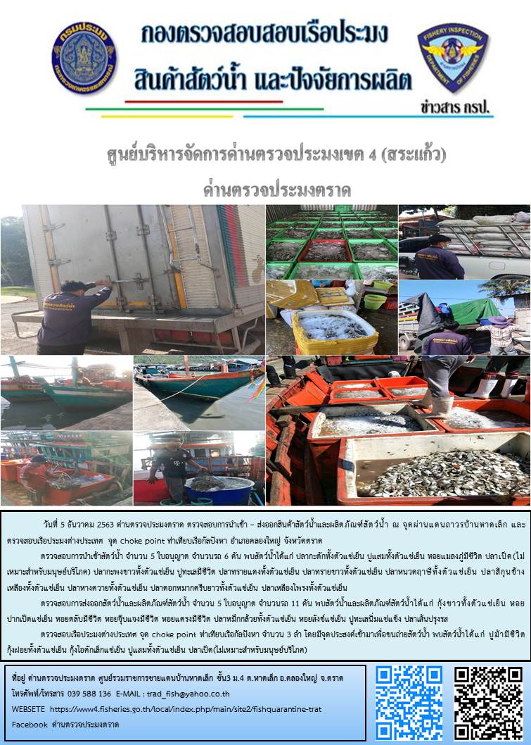 วันที่ 5 ธันวาคม 2563 ด่านตรวจประมงตราด ตรวจสอบการนำเข้า – ส่งออกสินค้าสัตว์น้ำและผลิตภัณฑ์สัตว์น้ำ ณ จุดผ่านแดนถาวรบ้านหาดเล็ก ตรวจสอบเรือประมงต่างประเทศ จุด choke point ท่าเทียบเรือกัลปังหา อำเภอคลองใหญ่ จังหวัดตราด และ ตรวจสอบเรือประมงไทย ที่แจ้งเข้า - ออกผ่านระบบ Fishing info2 ร่วมกับชุดสหวิชาชีพ กรมเจ้าท่า กรมจัดหางาน กรมสวัสดิการ และคุ้มครองแผนงาน และล่ามภาษากัมพูชา เขตพื้นที่อำเภอคลองใหญ่ พื้นที่อำเภอเมืองและอำเภอแหลมงอบ จังหวัดตราด..คลิก